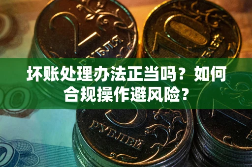 武汉坏账处理办法正当吗？如何合规操作避风险？