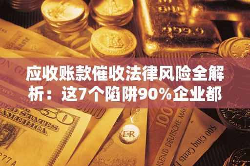 武汉应收账款催收法律风险全解析：这7个陷阱90%企业都踩过（含合规应对指南）