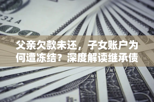 武汉父亲欠款未还，子女账户为何遭冻结？深度解读继承债务迷局