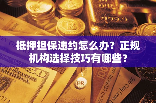 武汉抵押担保违约怎么办？正规机构选择技巧有哪些？
