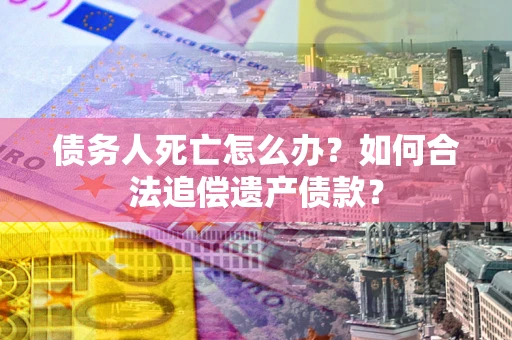武汉债务人死亡怎么办？如何合法追偿遗产债款？
