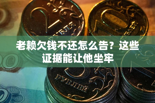 武汉老赖欠钱不还怎么告？这些证据能让他坐牢