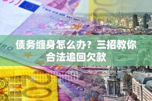 武汉债务缠身怎么办？三招教你合法追回欠款