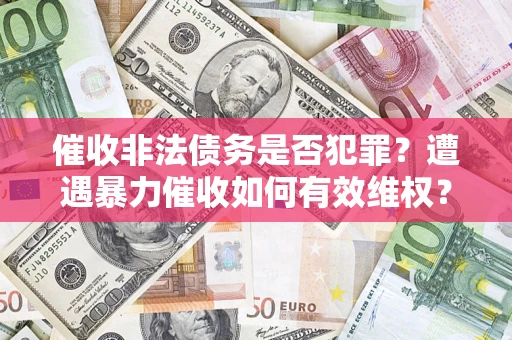 武汉催收非法债务是否犯罪?遭遇暴力催收如何有效维权? 武汉催收非法债务是否犯罪?遭遇暴力催收如何有效维权?