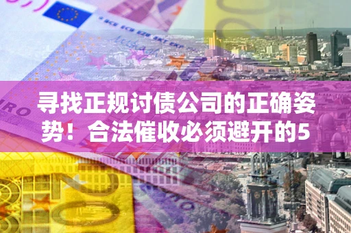 武汉寻找正规讨债公司的正确姿势！合法催收必须避开的5大雷区