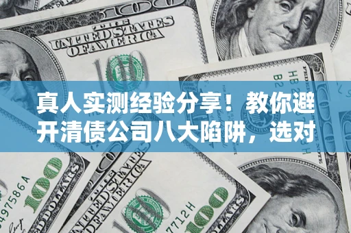 武汉真人实测经验分享！教你避开清债公司八大陷阱，选对机构少走十年弯路