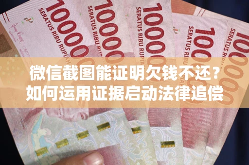 武汉微信截图能证明欠钱不还？如何运用证据启动法律追偿程序？