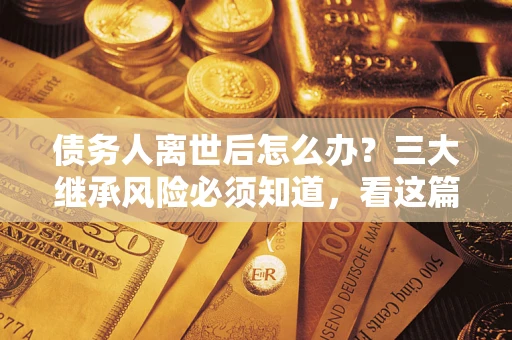 武汉债务人离世后怎么办？三大继承风险必须知道，看这篇就够了