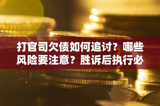 武汉打官司欠债如何追讨？哪些风险要注意？胜诉后执行必看！