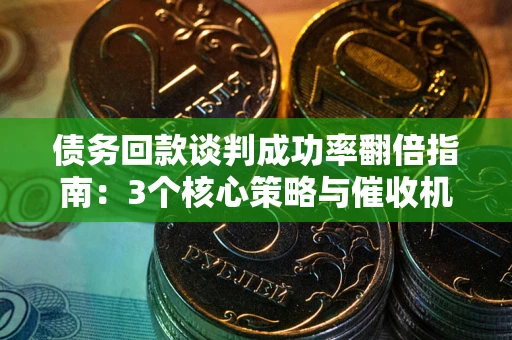 武汉债务回款谈判成功率翻倍指南：3个核心策略与催收机构避坑法则
