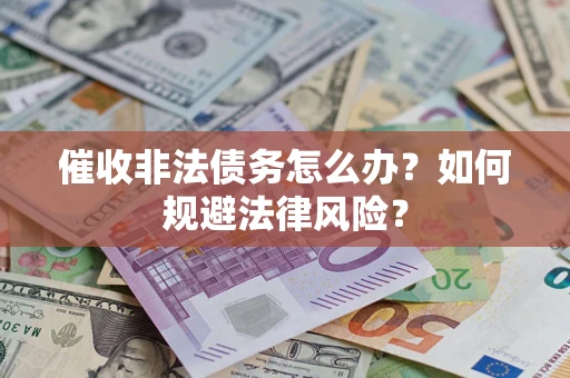 武汉催收非法债务怎么办？如何规避法律风险？