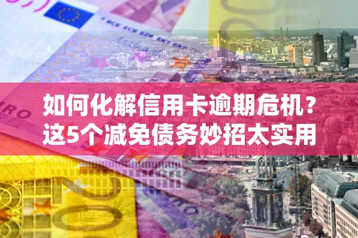 武汉如何化解信用卡逾期危机？这5个减免债务妙招太实用