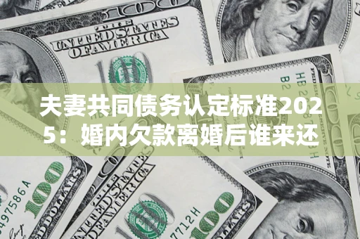 武汉夫妻共同债务认定标准2025:婚内欠款离婚后谁来还? 武汉夫妻共同债务认定标准2025:婚内欠款离婚后谁来还?