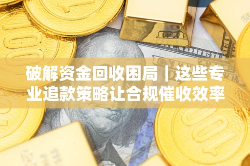 武汉破解资金回收困局｜这些专业追款策略让合规催收效率翻倍