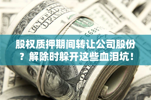 武汉股权质押期间转让公司股份？解除时躲开这些血泪坑！