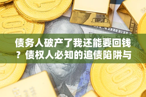 武汉债务人破产了我还能要回钱？债权人必知的追债陷阱与破局之道