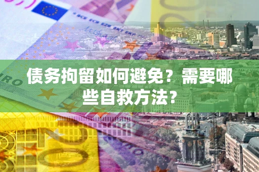 武汉债务拘留如何避免？需要哪些自救方法？