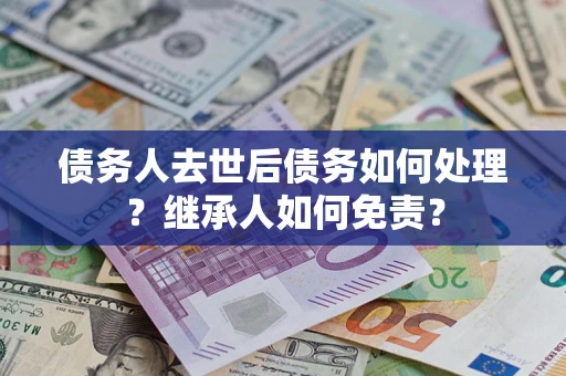 武汉债务人去世后债务如何处理？继承人如何免责？
