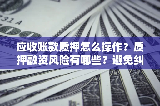 武汉应收账款质押怎么操作？质押融资风险有哪些？避免纠纷高效融资技巧
