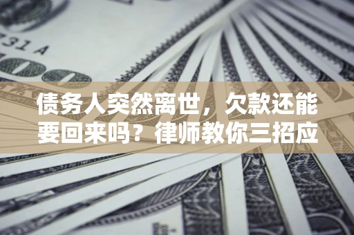 武汉债务人突然离世，欠款还能要回来吗？律师教你三招应对
