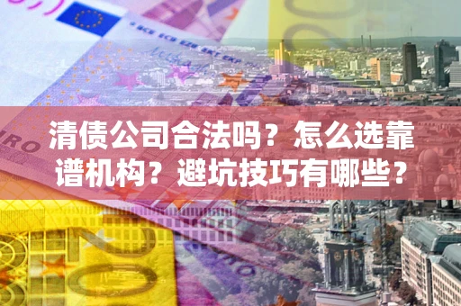 武汉清债公司合法吗？怎么选靠谱机构？避坑技巧有哪些？