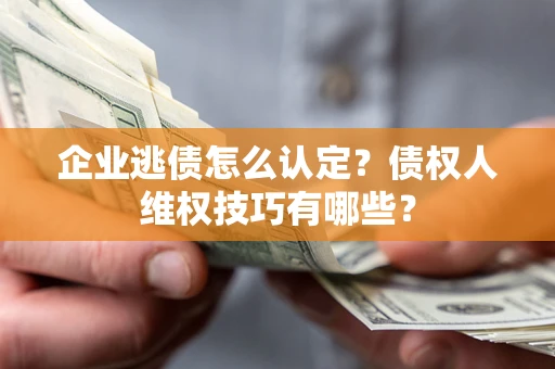 武汉企业逃债怎么认定？债权人维权技巧有哪些？