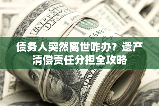 武汉债务人突然离世咋办？遗产清偿责任分担全攻略