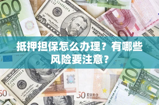 武汉抵押担保怎么办理？有哪些风险要注意？