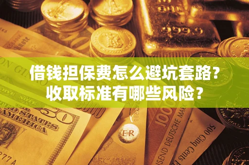 武汉借钱担保费怎么避坑套路?收取标准有哪些风险? 武汉借钱担保费怎么避坑套路?收取标准有哪些风险?