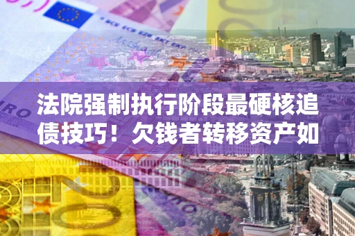 武汉法院强制执行阶段最硬核追债技巧！欠钱者转移资产如何破解？