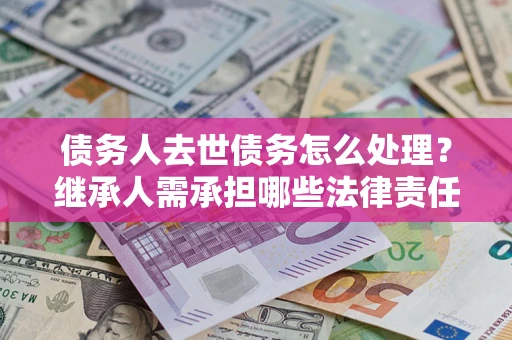 武汉债务人去世债务怎么处理？继承人需承担哪些法律责任？