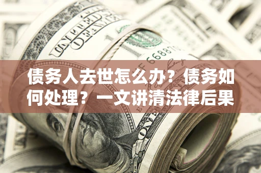 武汉债务人去世怎么办？债务如何处理？一文讲清法律后果