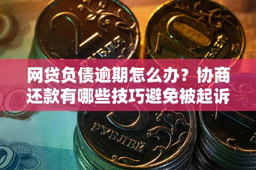 武汉网贷负债逾期怎么办？协商还款有哪些技巧避免被起诉？