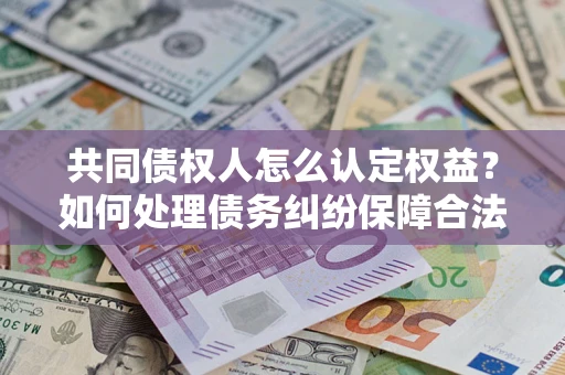 武汉共同债权人怎么认定权益？如何处理债务纠纷保障合法权益？