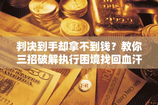 武汉判决到手却拿不到钱？教你三招破解执行困境找回血汗钱