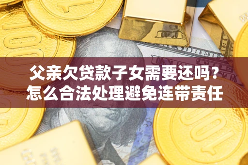 武汉父亲欠贷款子女需要还吗？怎么合法处理避免连带责任？
