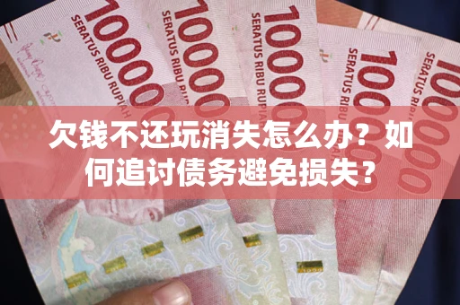 武汉欠钱不还玩消失怎么办？如何追讨债务避免损失？