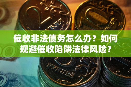 武汉催收非法债务怎么办？如何规避催收陷阱法律风险？