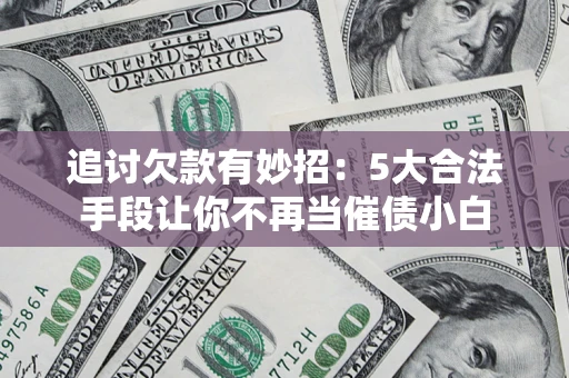武汉追讨欠款有妙招：5大合法手段让你不再当催债小白