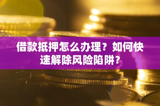 武汉借款抵押怎么办理？如何快速解除风险陷阱？