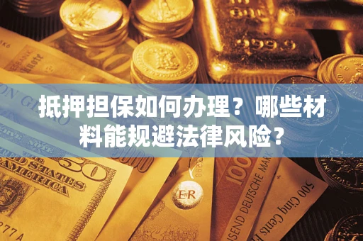 武汉抵押担保如何办理？哪些材料能规避法律风险？