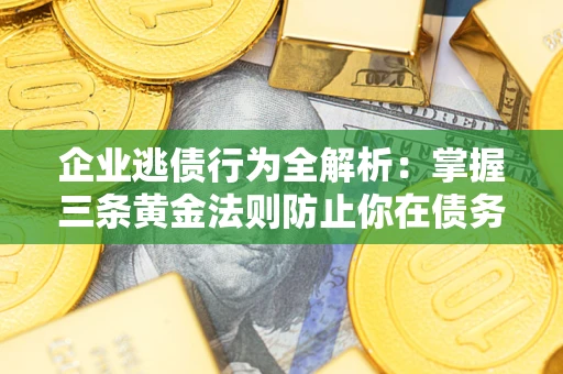 武汉企业逃债行为全解析：掌握三条黄金法则防止你在债务乱局中“踩雷”