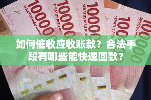 武汉如何催收应收账款？合法手段有哪些能快速回款？