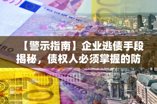 武汉【警示指南】企业逃债手段揭秘，债权人必须掌握的防坑宝典