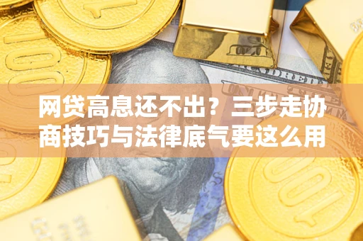 武汉网贷高息还不出？三步走协商技巧与法律底气要这么用