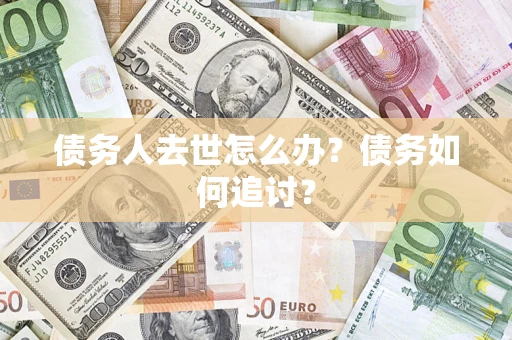 武汉债务人去世怎么办？债务如何追讨？