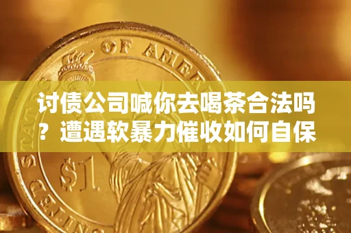 武汉讨债公司喊你去喝茶合法吗？遭遇软暴力催收如何自保？