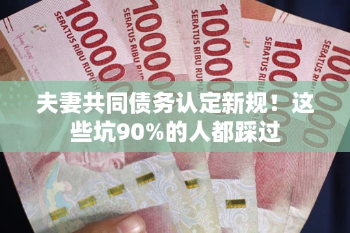 武汉夫妻共同债务认定新规！这些坑90%的人都踩过