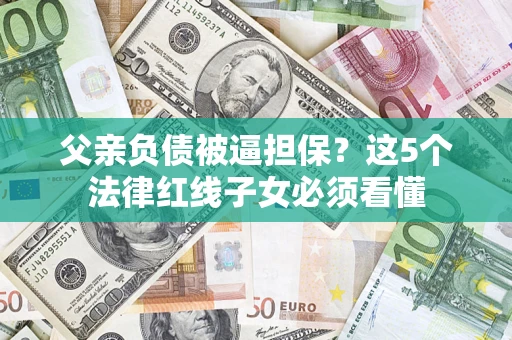 武汉父亲负债被逼担保？这5个法律红线子女必须看懂