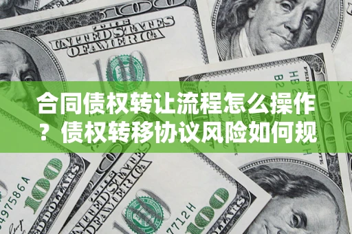 武汉合同债权转让流程怎么操作？债权转移协议风险如何规避？